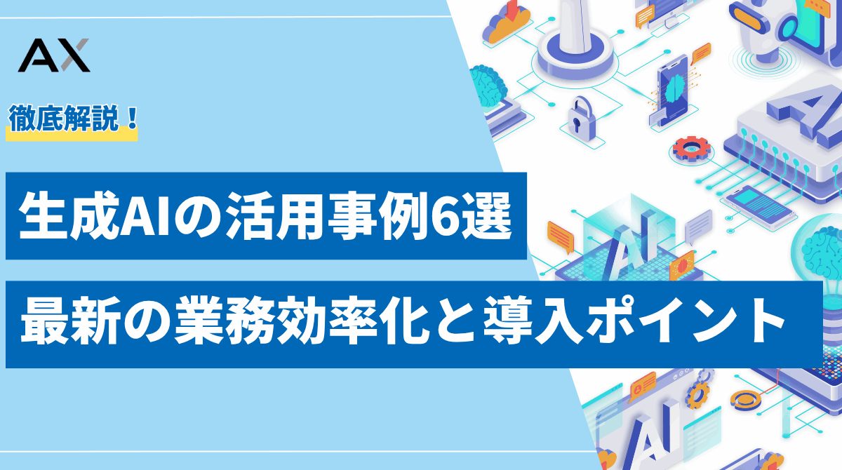 【徹底解説】生成AIの活用事例6選!最新の業務効率化と導入ポイントを解説