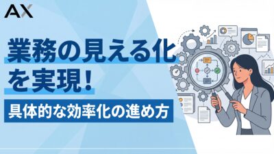 業務の見える化で効率化を実現！メリットと具体的な進め方、成功のポイントを徹底解説